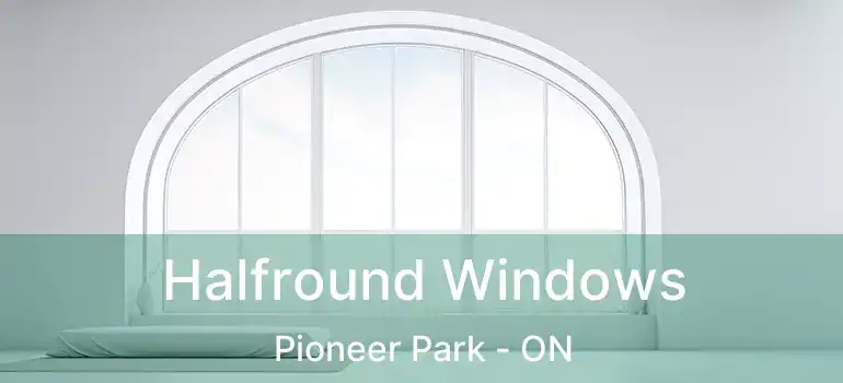  Halfround Windows Pioneer Park - ON